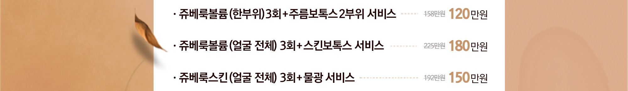 쥬베룩볼륨(한부위)3회+주름보톡스2부위 서비스 120만원 / 쥬베룩볼륨(얼굴 전체) 3회+스킨보톡스 서비스 180만원 / 쥬베룩스킨(얼굴 전체) 3회+물광 서비스 150만원